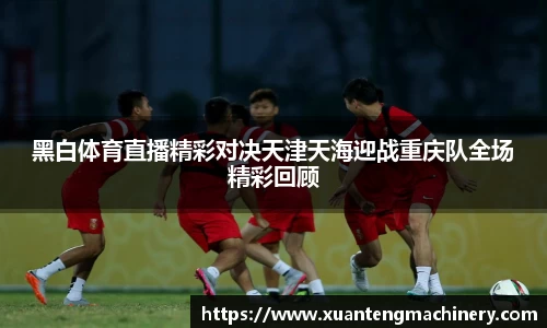 黑白体育直播精彩对决天津天海迎战重庆队全场精彩回顾